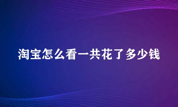 淘宝怎么看一共花了多少钱