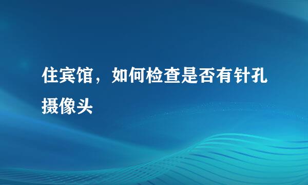 住宾馆，如何检查是否有针孔摄像头