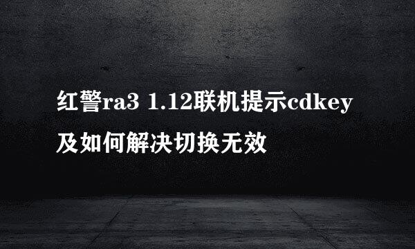 红警ra3 1.12联机提示cdkey及如何解决切换无效