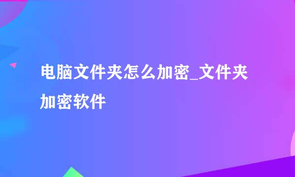 电脑文件夹怎么加密_文件夹加密软件