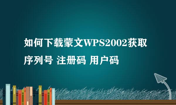 如何下载蒙文WPS2002获取序列号 注册码 用户码