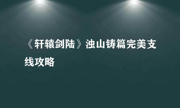 《轩辕剑陆》浊山铸篇完美支线攻略