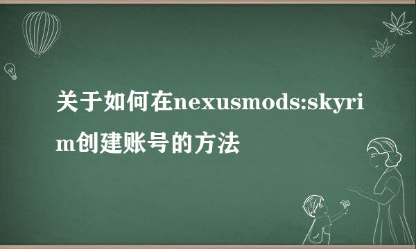 关于如何在nexusmods:skyrim创建账号的方法