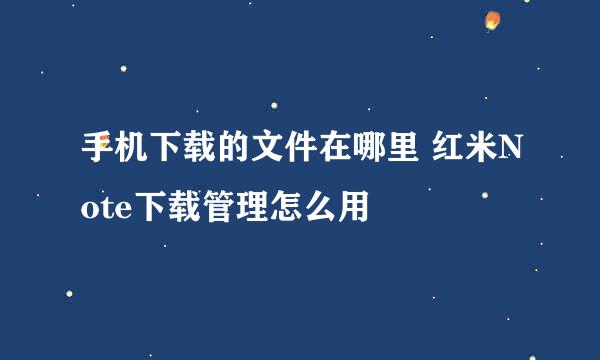 手机下载的文件在哪里 红米Note下载管理怎么用