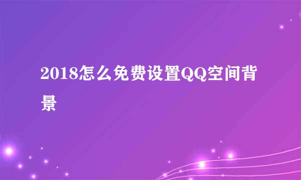 2018怎么免费设置QQ空间背景