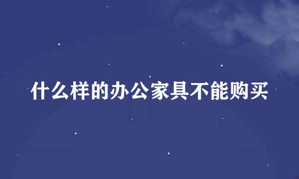 什么样的办公家具不能购买