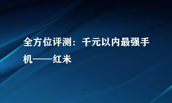 全方位评测：千元以内最强手机——红米