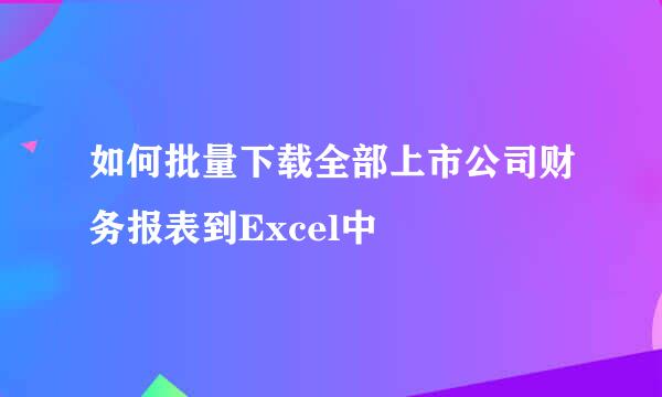 如何批量下载全部上市公司财务报表到Excel中