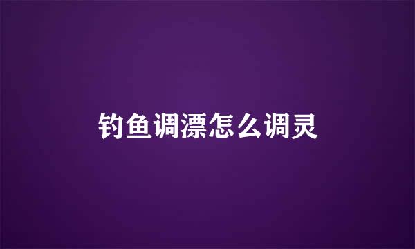 钓鱼调漂怎么调灵