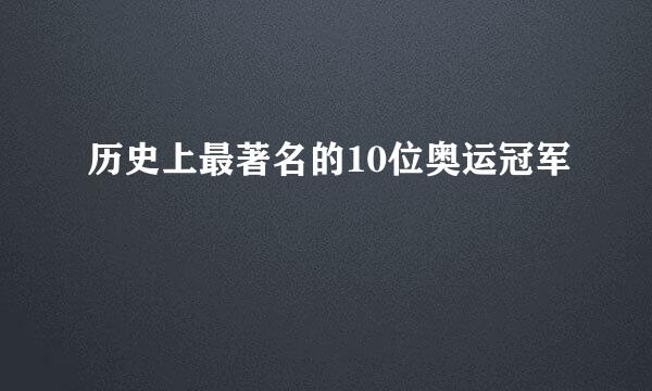 历史上最著名的10位奥运冠军