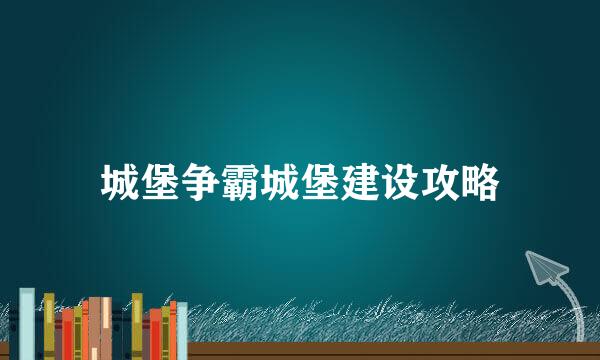 城堡争霸城堡建设攻略