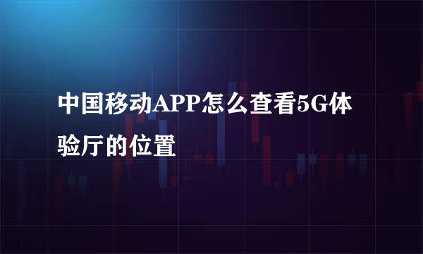 中国移动APP怎么查看5G体验厅的位置