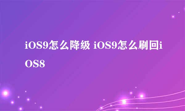 iOS9怎么降级 iOS9怎么刷回iOS8