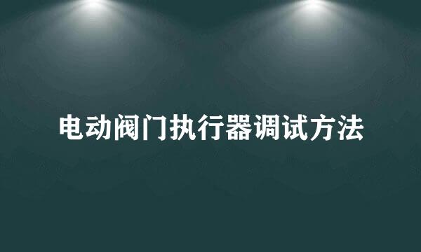 电动阀门执行器调试方法