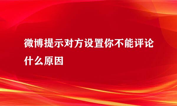 微博提示对方设置你不能评论什么原因