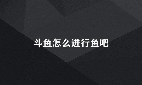 斗鱼怎么进行鱼吧