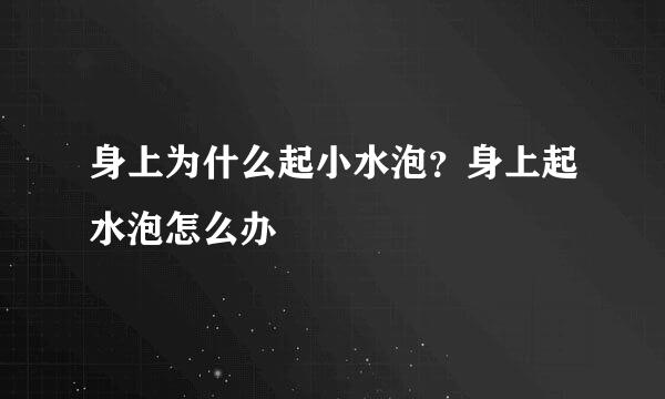 身上为什么起小水泡？身上起水泡怎么办