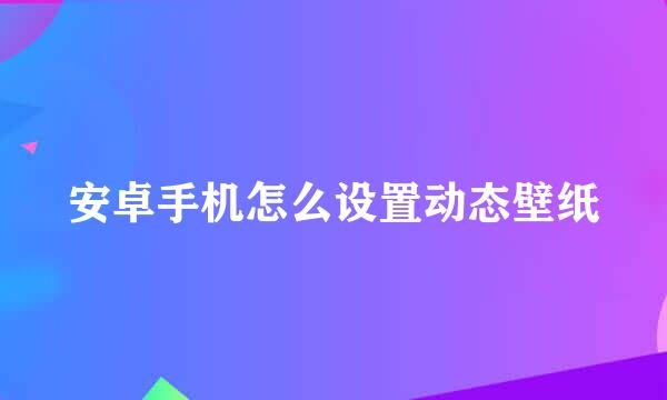 安卓手机怎么设置动态壁纸