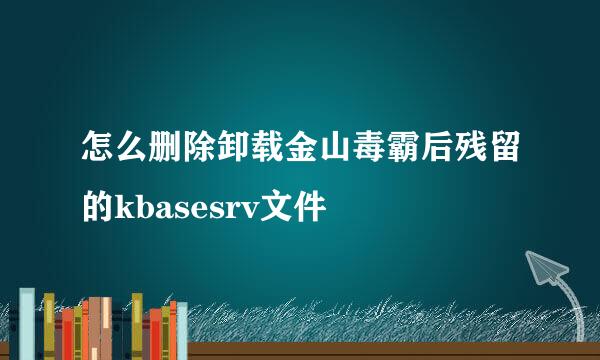 怎么删除卸载金山毒霸后残留的kbasesrv文件