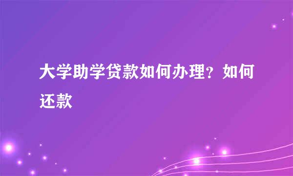 大学助学贷款如何办理？如何还款