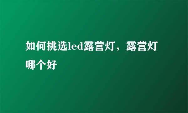 如何挑选led露营灯，露营灯哪个好