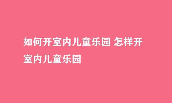 如何开室内儿童乐园 怎样开室内儿童乐园