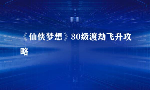 《仙侠梦想》30级渡劫飞升攻略