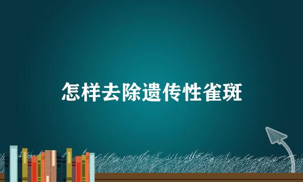 怎样去除遗传性雀斑