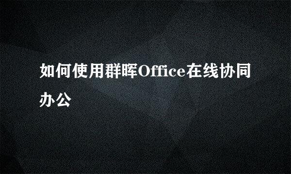 如何使用群晖Office在线协同办公