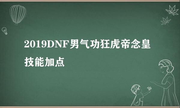 2019DNF男气功狂虎帝念皇技能加点