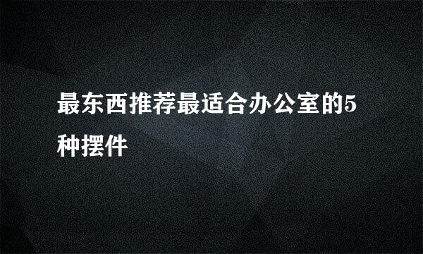 最东西推荐最适合办公室的5种摆件