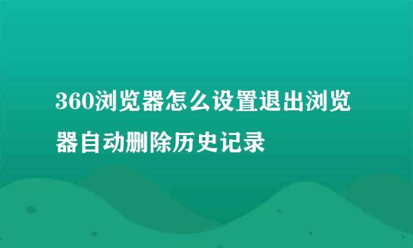 360浏览器怎么设置退出浏览器自动删除历史记录