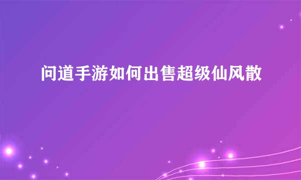 问道手游如何出售超级仙风散