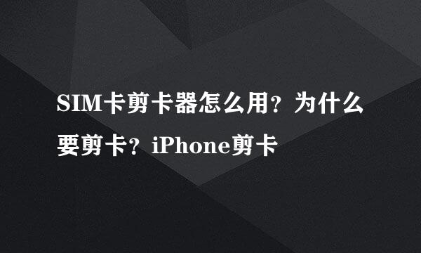 SIM卡剪卡器怎么用？为什么要剪卡？iPhone剪卡