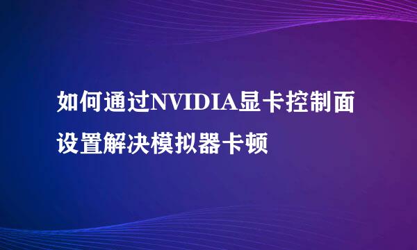 如何通过NVIDIA显卡控制面设置解决模拟器卡顿