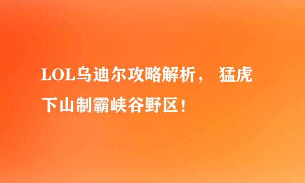 LOL乌迪尔攻略解析， 猛虎下山制霸峡谷野区！