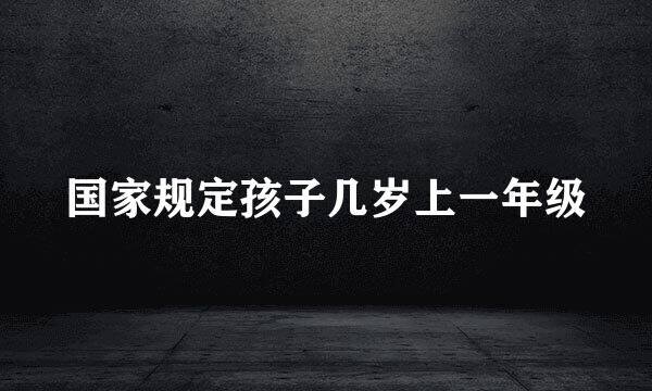 国家规定孩子几岁上一年级