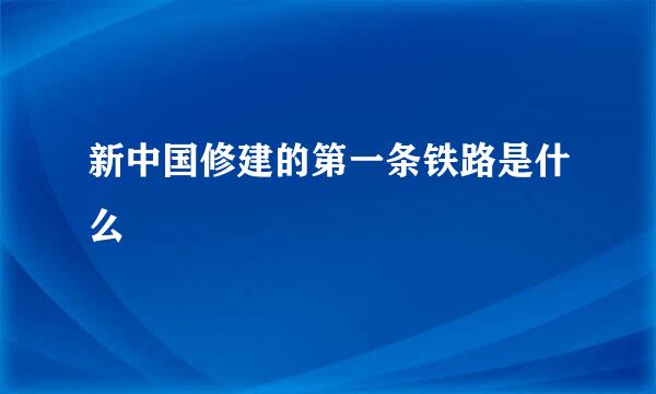 新中国修建的第一条铁路是什么