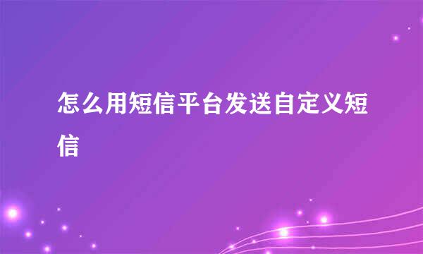 怎么用短信平台发送自定义短信