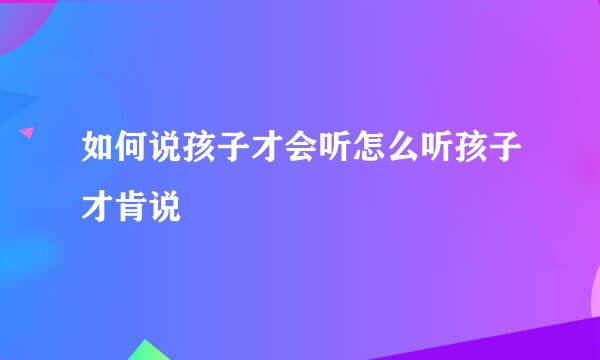 如何说孩子才会听怎么听孩子才肯说