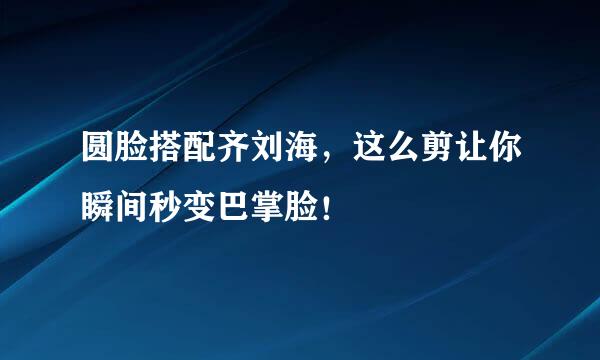 圆脸搭配齐刘海，这么剪让你瞬间秒变巴掌脸！