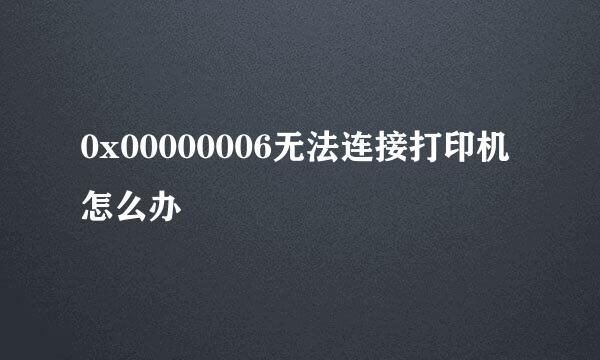 0x00000006无法连接打印机怎么办