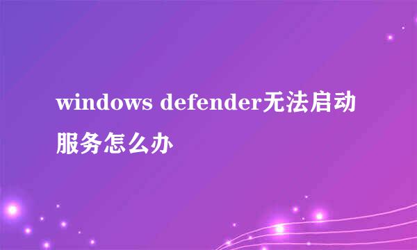 windows defender无法启动服务怎么办