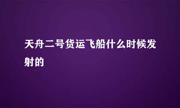 天舟二号货运飞船什么时候发射的