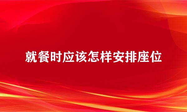 就餐时应该怎样安排座位