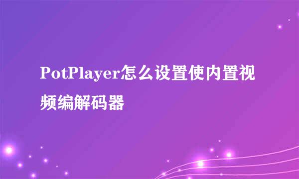 PotPlayer怎么设置使内置视频编解码器