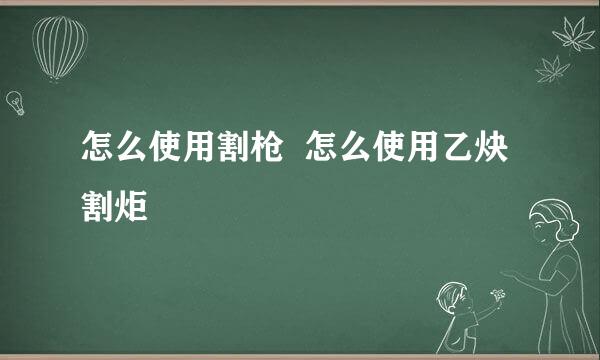 怎么使用割枪  怎么使用乙炔割炬