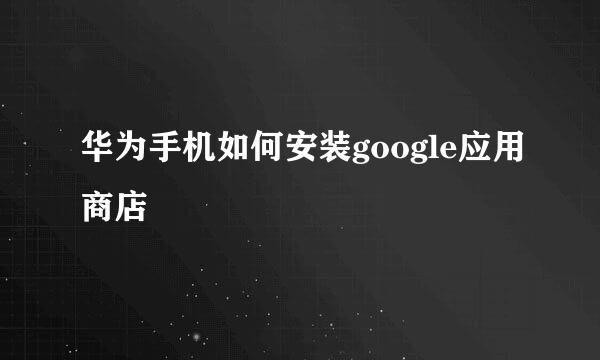 华为手机如何安装google应用商店