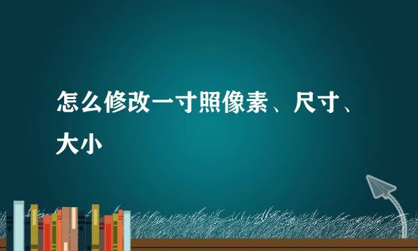 怎么修改一寸照像素、尺寸、大小