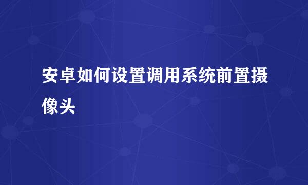 安卓如何设置调用系统前置摄像头